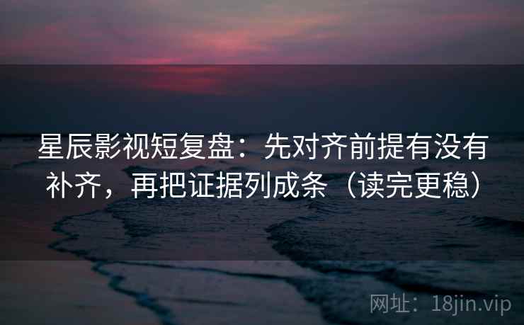 星辰影视短复盘：先对齐前提有没有补齐，再把证据列成条（读完更稳）