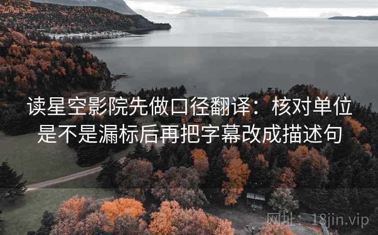 读星空影院先做口径翻译：核对单位是不是漏标后再把字幕改成描述句  第2张