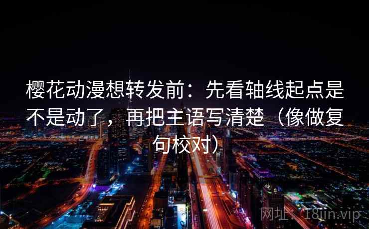 樱花动漫想转发前：先看轴线起点是不是动了，再把主语写清楚（像做复句校对）  第2张