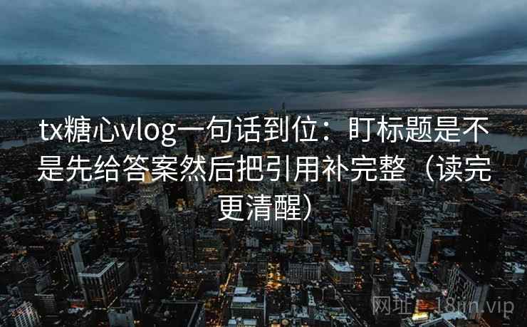 tx糖心vlog一句话到位：盯标题是不是先给答案然后把引用补完整（读完更清醒）