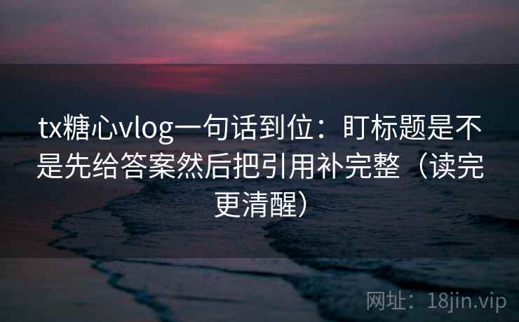 tx糖心vlog一句话到位：盯标题是不是先给答案然后把引用补完整（读完更清醒）  第2张