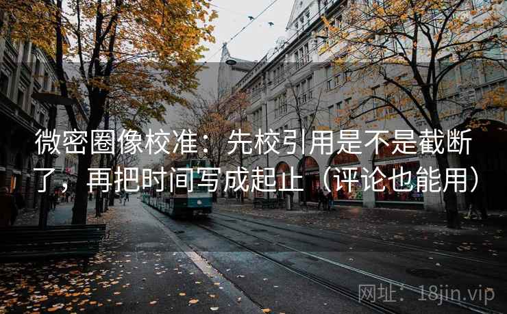 微密圈像校准：先校引用是不是截断了，再把时间写成起止（评论也能用）