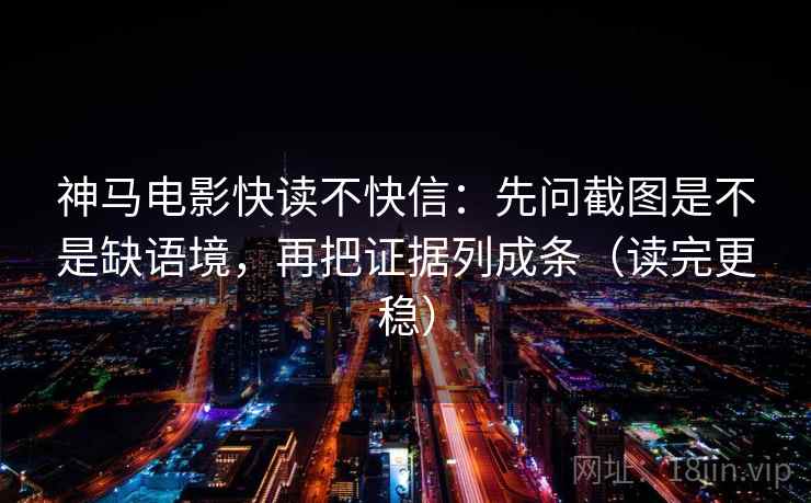 神马电影快读不快信：先问截图是不是缺语境，再把证据列成条（读完更稳）
