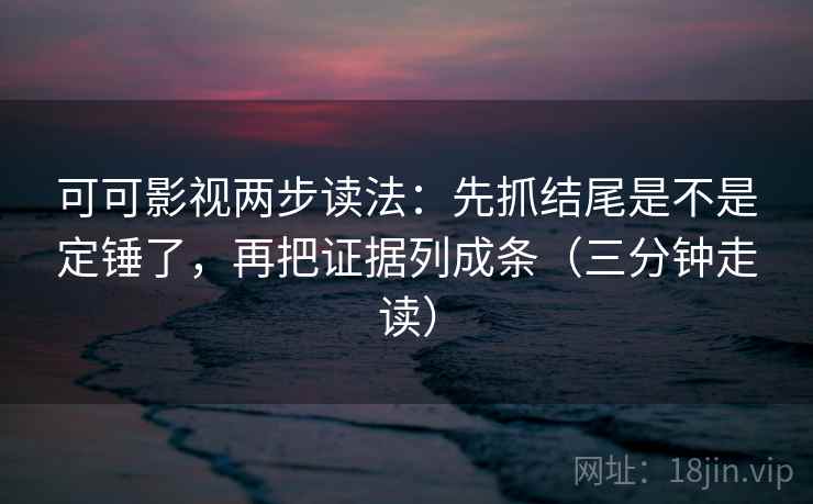 可可影视两步读法：先抓结尾是不是定锤了，再把证据列成条（三分钟走读）  第2张