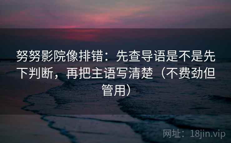 努努影院像排错：先查导语是不是先下判断，再把主语写清楚（不费劲但管用）