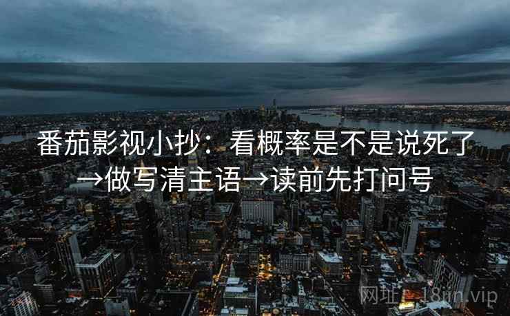 番茄影视小抄：看概率是不是说死了→做写清主语→读前先打问号