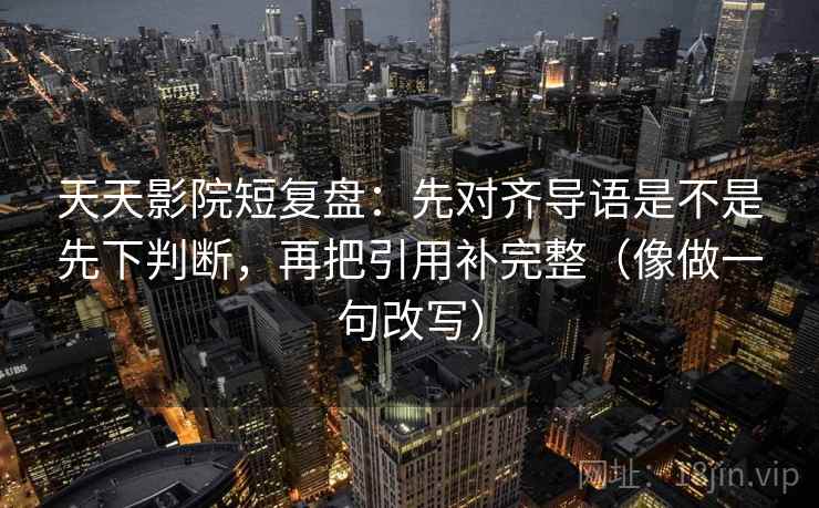 天天影院短复盘:先对齐导语是不是先下判断,再把引用补完整(像做一句改写) 第2张 天天影院短复盘:先对齐导语是不是先下判断,再把引用补完整(像做一句改写) 第2张