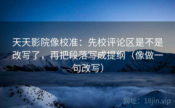 天天影院像校准:先校评论区是不是改写了,再把段落写成提纲(像做一句改写) 第2张 天天影院像校准:先校评论区是不是改写了,再把段落写成提纲(像做一句改写) 第2张