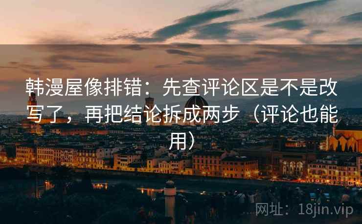 韩漫屋像排错:先查评论区是不是改写了,再把结论拆成两步(评论也能用) 第2张 韩漫屋像排错:先查评论区是不是改写了,再把结论拆成两步(评论也能用) 第2张