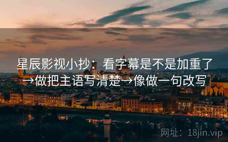 星辰影视小抄:看字幕是不是加重了→做把主语写清楚→像做一句改写 第2张 星辰影视小抄:看字幕是不是加重了→做把主语写清楚→像做一句改写 第2张