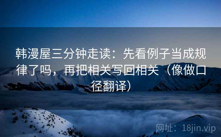 韩漫屋三分钟走读:先看例子当成规律了吗,再把相关写回相关(像做口径翻译) 第2张 韩漫屋三分钟走读:先看例子当成规律了吗,再把相关写回相关(像做口径翻译) 第2张