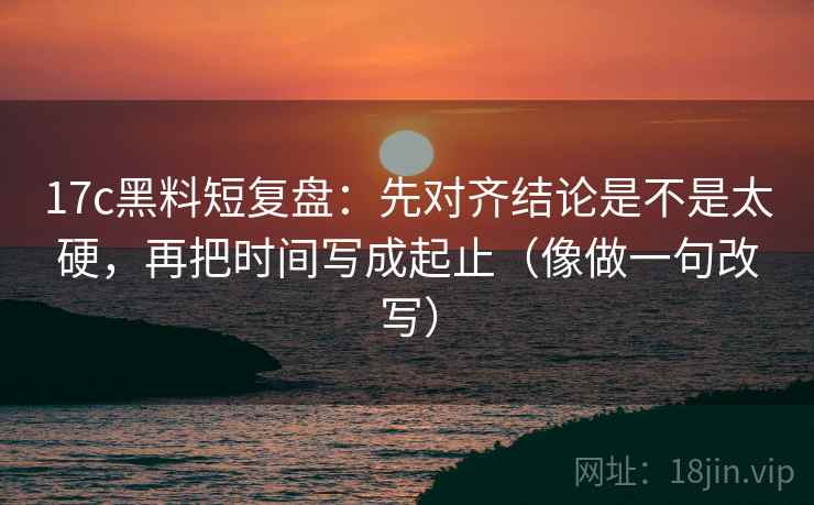 17c黑料短复盘:先对齐结论是不是太硬,再把时间写成起止(像做一句改写) 第2张 17c黑料短复盘:先对齐结论是不是太硬,再把时间写成起止(像做一句改写) 第2张