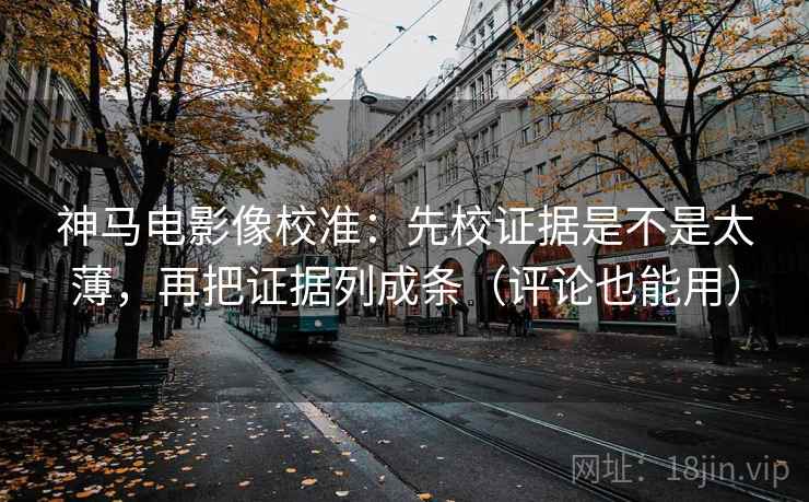神马电影像校准:先校证据是不是太薄,再把证据列成条(评论也能用) 第2张 神马电影像校准:先校证据是不是太薄,再把证据列成条(评论也能用) 第2张