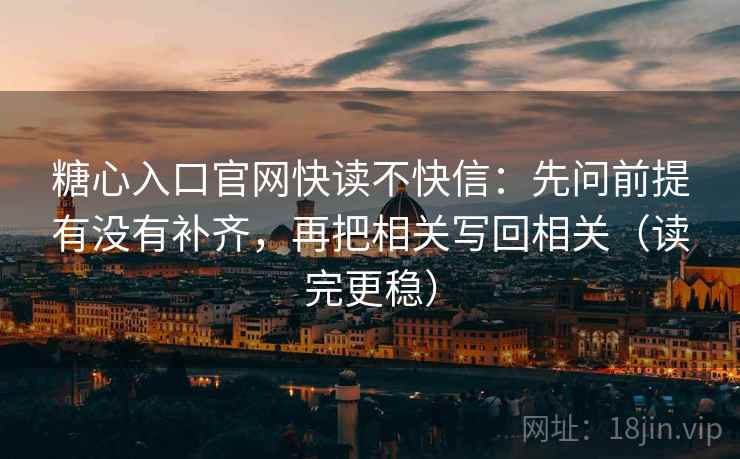 糖心入口官网快读不快信:先问前提有没有补齐,再把相关写回相关(读完更稳) 第2张 糖心入口官网快读不快信:先问前提有没有补齐,再把相关写回相关(读完更稳) 第2张