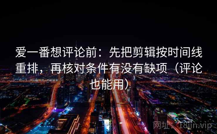 爱一番想评论前:先把剪辑按时间线重排,再核对条件有没有缺项(评论也能用) 第2张 爱一番想评论前:先把剪辑按时间线重排,再核对条件有没有缺项(评论也能用) 第2张
