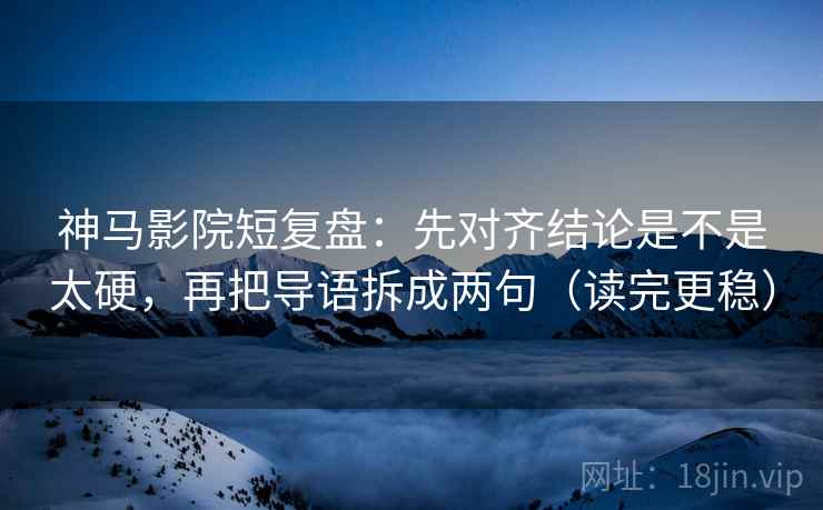 神马影院短复盘:先对齐结论是不是太硬,再把导语拆成两句(读完更稳)