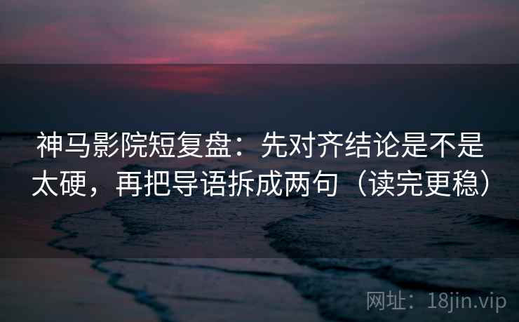神马影院短复盘:先对齐结论是不是太硬,再把导语拆成两句(读完更稳) 第2张 神马影院短复盘:先对齐结论是不是太硬,再把导语拆成两句(读完更稳) 第2张