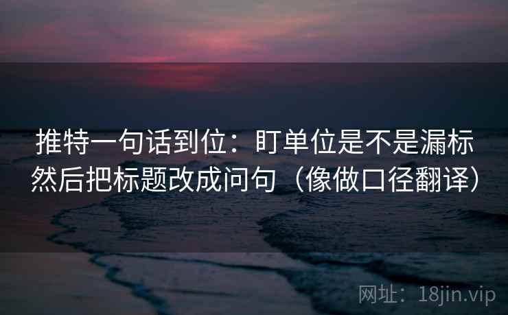 推特一句话到位:盯单位是不是漏标然后把标题改成问句(像做口径翻译)