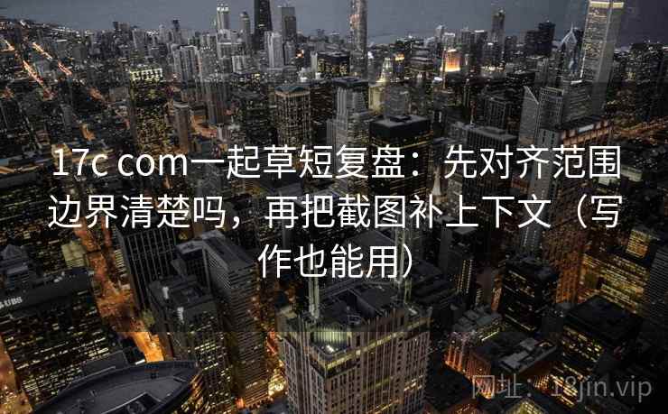 17c com一起草短复盘:先对齐范围边界清楚吗,再把截图补上下文(写作也能用) 第2张 17c com一起草短复盘:先对齐范围边界清楚吗,再把截图补上下文(写作也能用) 第2张