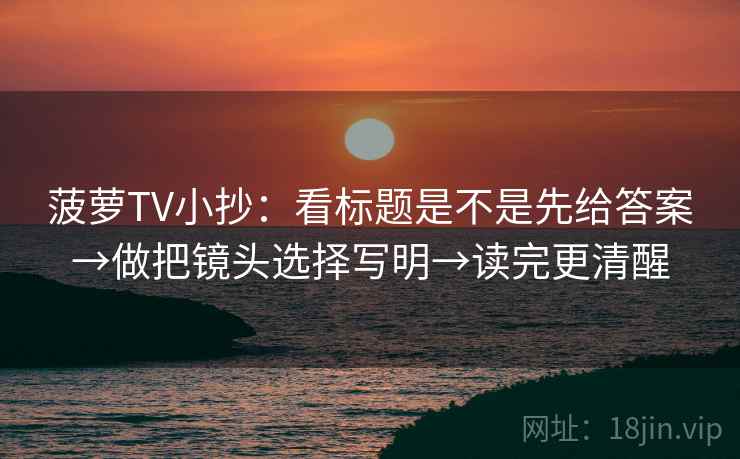 菠萝TV小抄:看标题是不是先给答案→做把镜头选择写明→读完更清醒 第2张 菠萝TV小抄:看标题是不是先给答案→做把镜头选择写明→读完更清醒 第2张