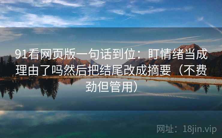 91看网页版一句话到位:盯情绪当成理由了吗然后把结尾改成摘要(不费劲但管用) 第2张 91看网页版一句话到位:盯情绪当成理由了吗然后把结尾改成摘要(不费劲但管用) 第2张