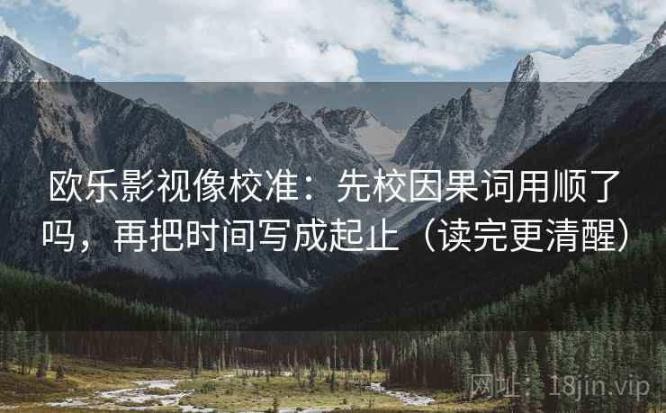 欧乐影视像校准:先校因果词用顺了吗,再把时间写成起止(读完更清醒) 第2张 欧乐影视像校准:先校因果词用顺了吗,再把时间写成起止(读完更清醒) 第2张