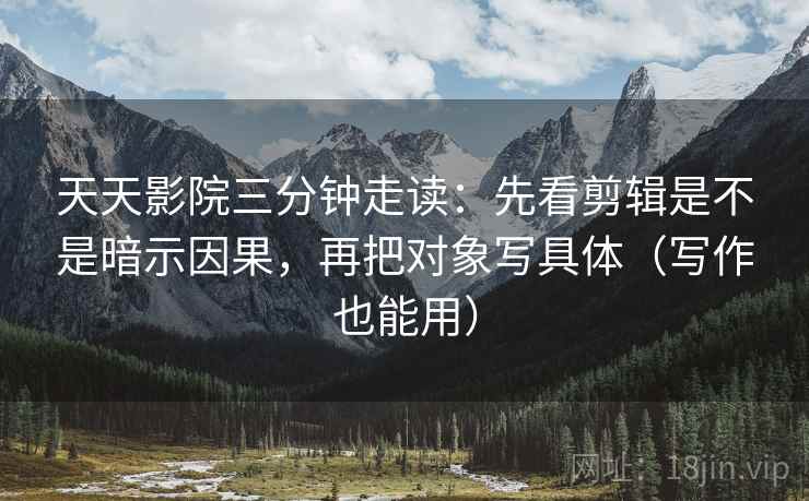 天天影院三分钟走读:先看剪辑是不是暗示因果,再把对象写具体(写作也能用) 第2张 天天影院三分钟走读:先看剪辑是不是暗示因果,再把对象写具体(写作也能用) 第2张
