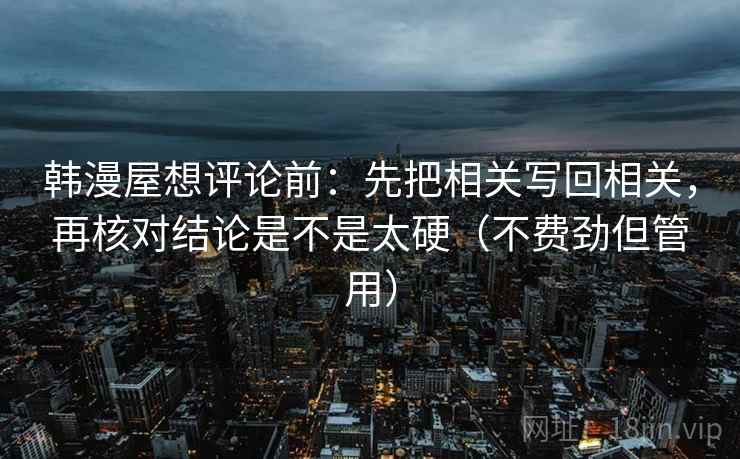 韩漫屋想评论前:先把相关写回相关,再核对结论是不是太硬(不费劲但管用) 第2张 韩漫屋想评论前:先把相关写回相关,再核对结论是不是太硬(不费劲但管用) 第2张
