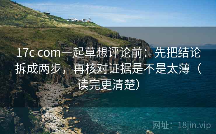 17c com一起草想评论前:先把结论拆成两步,再核对证据是不是太薄(读完更清楚) 第2张 17c com一起草想评论前:先把结论拆成两步,再核对证据是不是太薄(读完更清楚) 第2张
