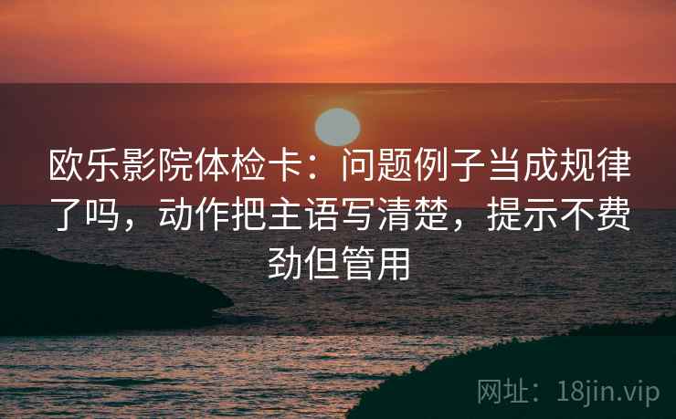 欧乐影院体检卡:问题例子当成规律了吗,动作把主语写清楚,提示不费劲但管用 第2张 欧乐影院体检卡:问题例子当成规律了吗,动作把主语写清楚,提示不费劲但管用 第2张
