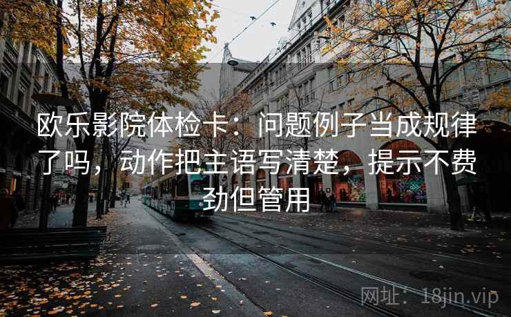 欧乐影院体检卡:问题例子当成规律了吗,动作把主语写清楚,提示不费劲但管用