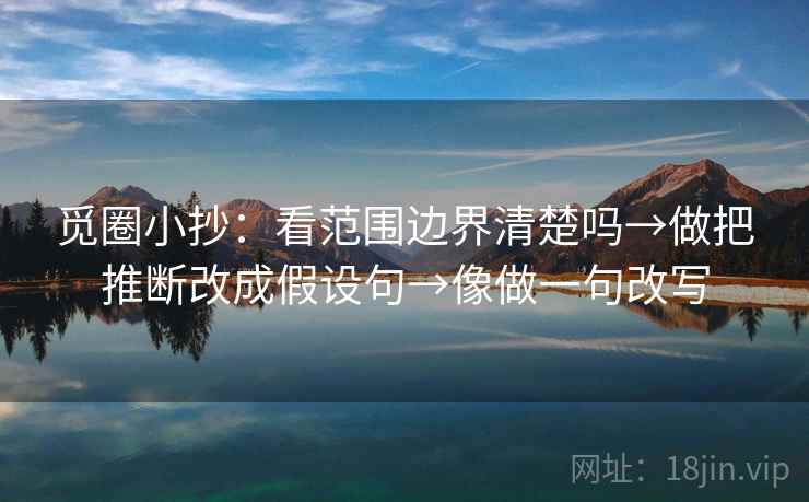 觅圈小抄:看范围边界清楚吗→做把推断改成假设句→像做一句改写