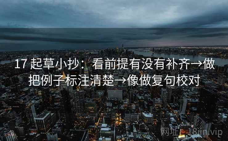 17 起草小抄:看前提有没有补齐→做把例子标注清楚→像做复句校对