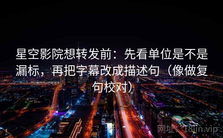 星空影院想转发前:先看单位是不是漏标,再把字幕改成描述句(像做复句校对) 第2张 星空影院想转发前:先看单位是不是漏标,再把字幕改成描述句(像做复句校对) 第2张