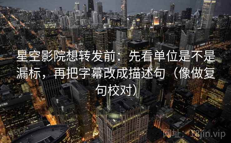 星空影院想转发前:先看单位是不是漏标,再把字幕改成描述句(像做复句校对)