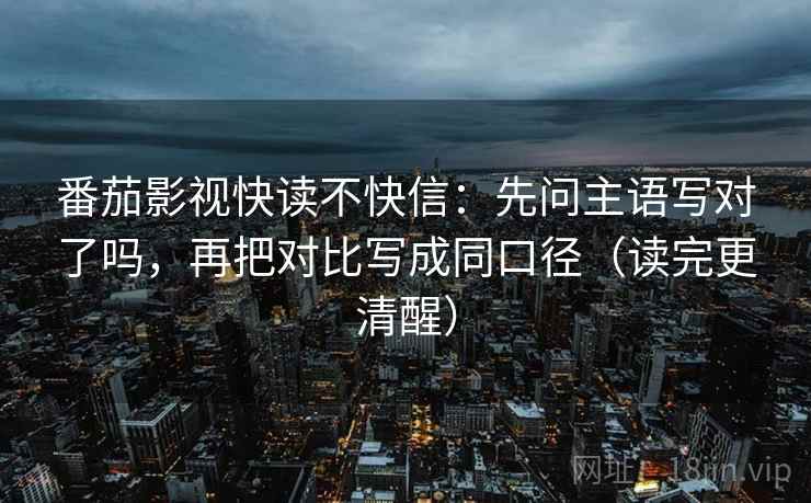 番茄影视快读不快信:先问主语写对了吗,再把对比写成同口径(读完更清醒) 第2张 番茄影视快读不快信:先问主语写对了吗,再把对比写成同口径(读完更清醒) 第2张