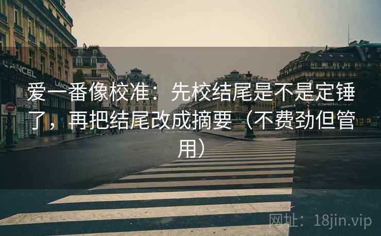 爱一番像校准:先校结尾是不是定锤了,再把结尾改成摘要(不费劲但管用) 第2张 爱一番像校准:先校结尾是不是定锤了,再把结尾改成摘要(不费劲但管用) 第2张