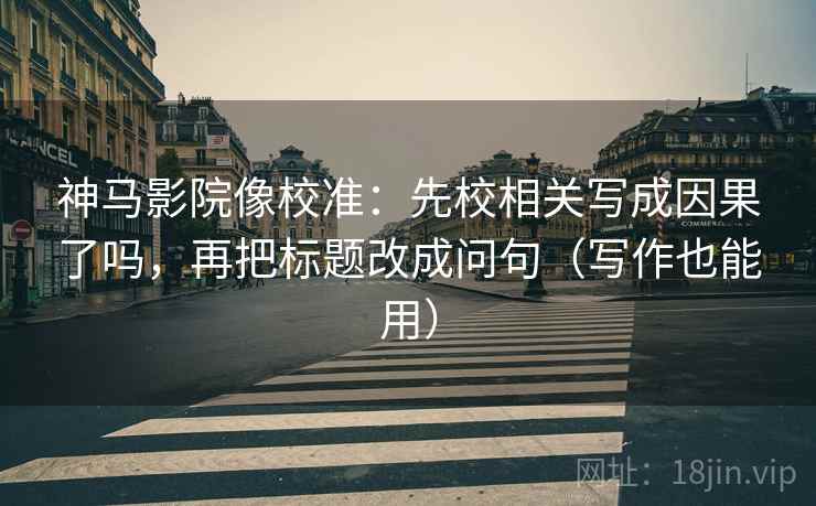 神马影院像校准:先校相关写成因果了吗,再把标题改成问句(写作也能用) 第2张 神马影院像校准:先校相关写成因果了吗,再把标题改成问句(写作也能用) 第2张