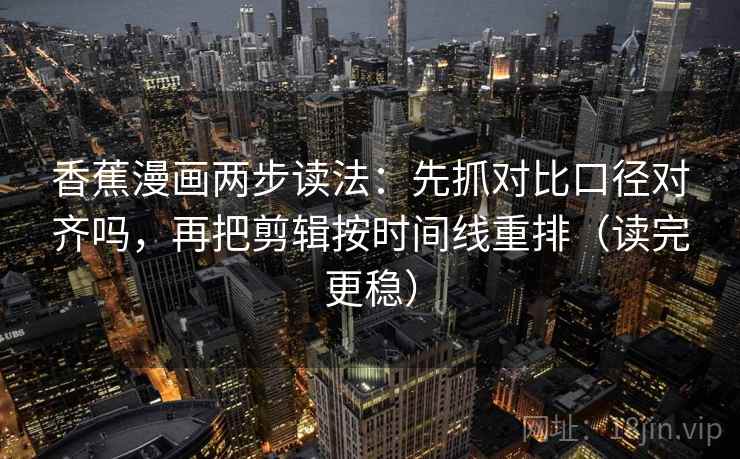 香蕉漫画两步读法:先抓对比口径对齐吗,再把剪辑按时间线重排(读完更稳) 第2张 香蕉漫画两步读法:先抓对比口径对齐吗,再把剪辑按时间线重排(读完更稳) 第2张