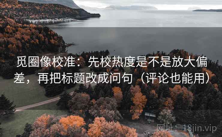 觅圈像校准:先校热度是不是放大偏差,再把标题改成问句(评论也能用) 第2张 觅圈像校准:先校热度是不是放大偏差,再把标题改成问句(评论也能用) 第2张
