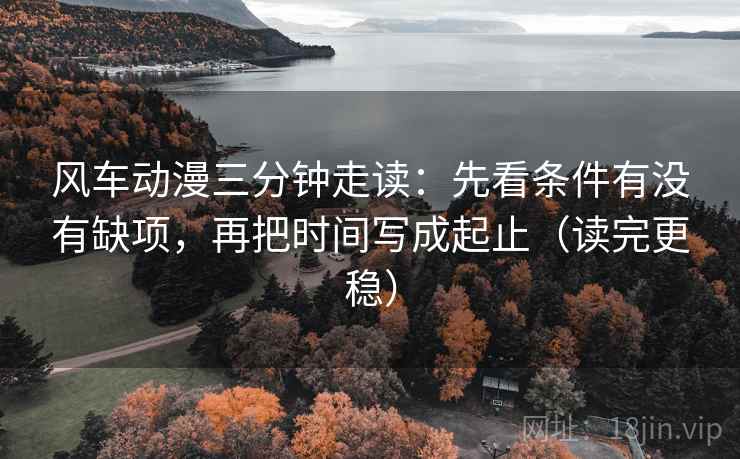 风车动漫三分钟走读:先看条件有没有缺项,再把时间写成起止(读完更稳) 第2张 风车动漫三分钟走读:先看条件有没有缺项,再把时间写成起止(读完更稳) 第2张