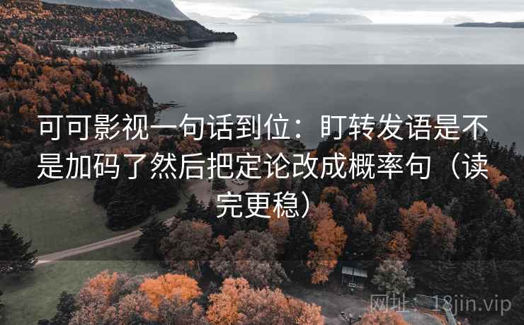 可可影视一句话到位：盯转发语是不是加码了然后把定论改成概率句（读完更稳）