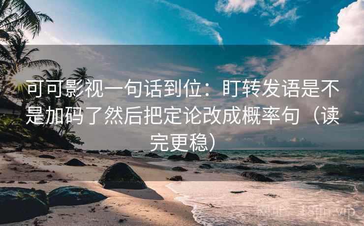 可可影视一句话到位:盯转发语是不是加码了然后把定论改成概率句(读完更稳) 第2张 可可影视一句话到位:盯转发语是不是加码了然后把定论改成概率句(读完更稳) 第2张