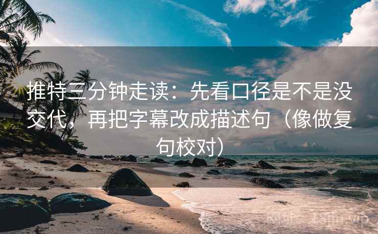 推特三分钟走读:先看口径是不是没交代,再把字幕改成描述句(像做复句校对)