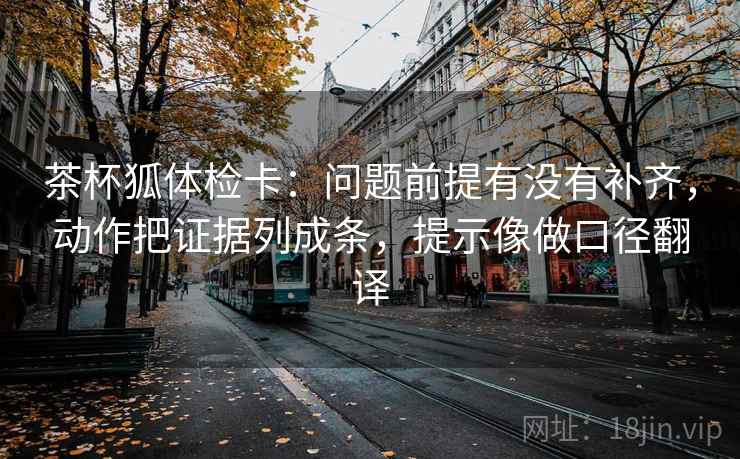 茶杯狐体检卡:问题前提有没有补齐,动作把证据列成条,提示像做口径翻译 第2张 茶杯狐体检卡:问题前提有没有补齐,动作把证据列成条,提示像做口径翻译 第2张