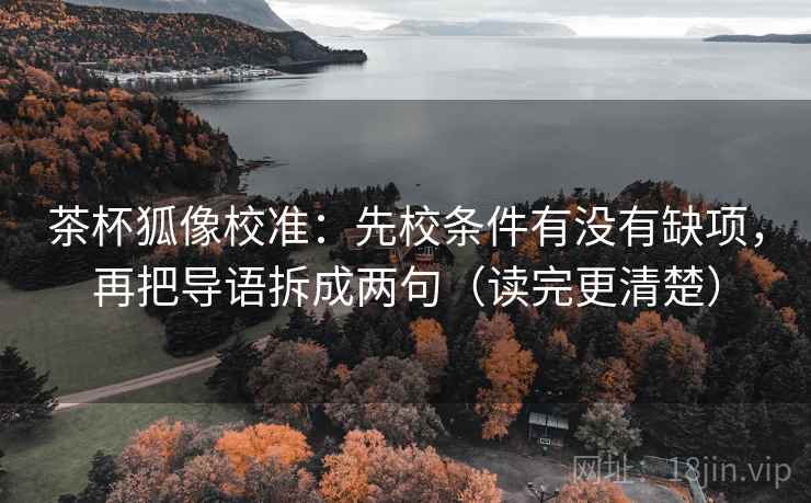 茶杯狐像校准：先校条件有没有缺项，再把导语拆成两句（读完更清楚）