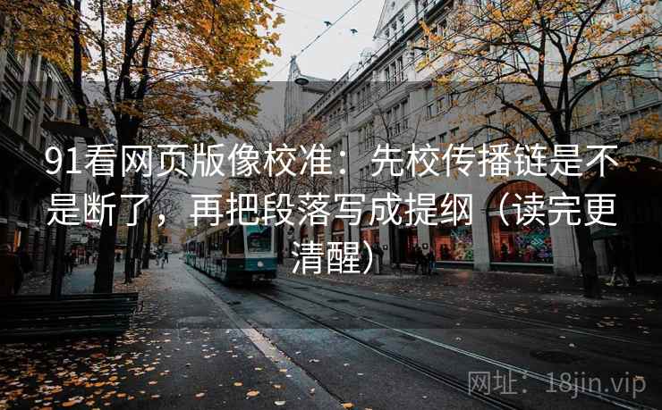 91看网页版像校准:先校传播链是不是断了,再把段落写成提纲(读完更清醒) 第2张 91看网页版像校准:先校传播链是不是断了,再把段落写成提纲(读完更清醒) 第2张