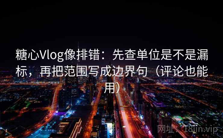 糖心Vlog像排错：先查单位是不是漏标，再把范围写成边界句（评论也能用）