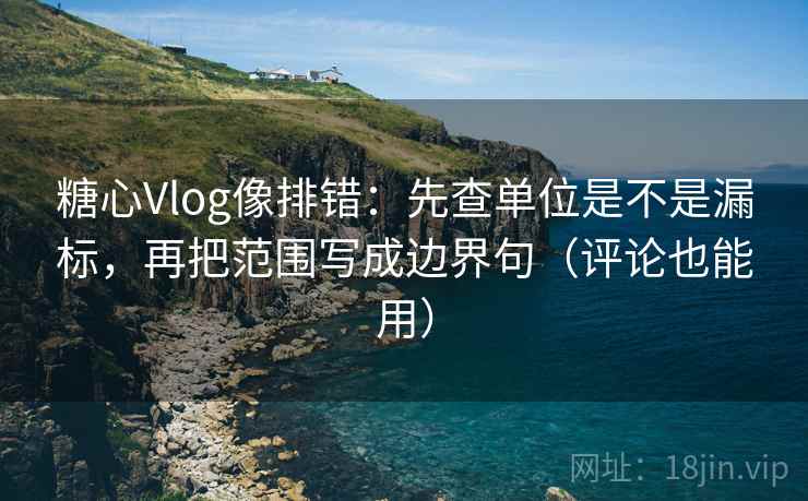 糖心Vlog像排错:先查单位是不是漏标,再把范围写成边界句(评论也能用) 第2张 糖心Vlog像排错:先查单位是不是漏标,再把范围写成边界句(评论也能用) 第2张