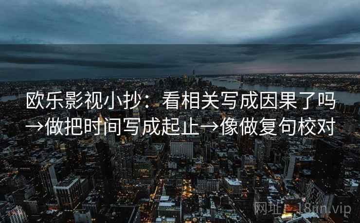 欧乐影视小抄：看相关写成因果了吗→做把时间写成起止→像做复句校对